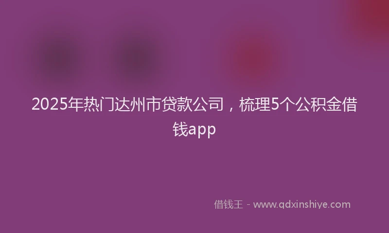 2025年热门达州市贷款公司,梳理5个公积金借钱app