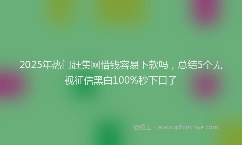 2025年热门赶集网借钱容易下款吗,总结5个无视征信黑白100%秒下口子