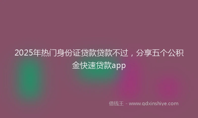 2025年热门身份证贷款贷款不过，分享五个公积金快速贷款app