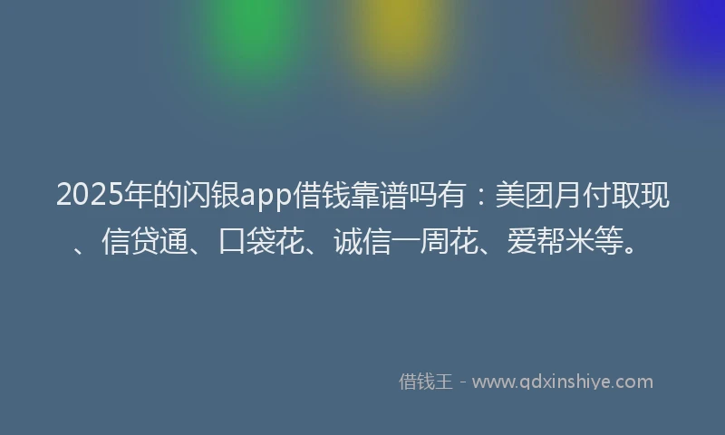 2025年的闪银app借钱靠谱吗有：美团月付取现、信贷通、口袋花、诚信一周花、爱帮米等。