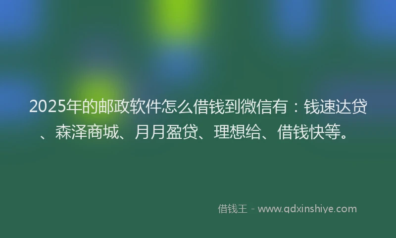 2025年的邮政软件怎么借钱到微信有：钱速达贷、森泽商城、月月盈贷、理想给、借钱快等。