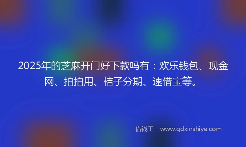 2025年的芝麻开门好下款吗有：欢乐钱包、现金网、拍拍用、桔子分期、速借宝等。