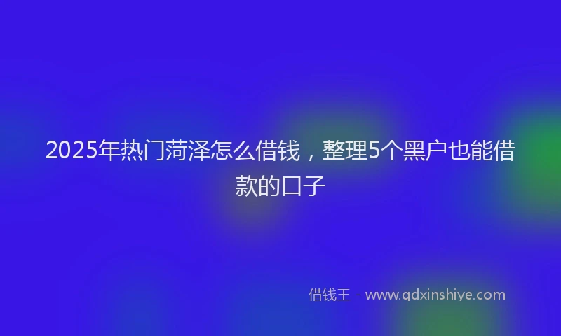 2025年热门菏泽怎么借钱，整理5个黑户也能借款的口子