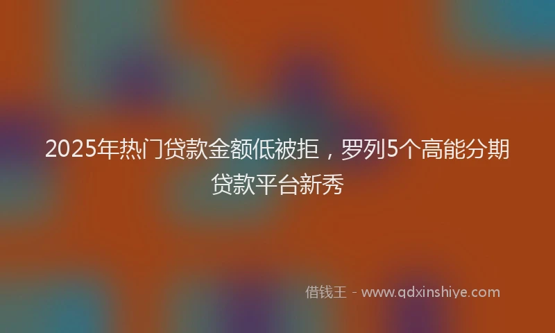 2025年热门贷款金额低被拒,罗列5个高能分期贷款平台新秀