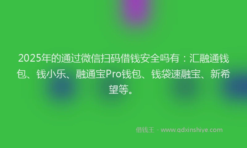 2025年的通过微信扫码借钱安全吗有：汇融通钱包、钱小乐、融通宝Pro钱包、钱袋速融宝、新希望等。