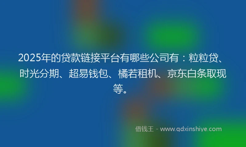 2025年的贷款链接平台有哪些公司有:粒粒贷、时光分期、超易钱包、橘若租机、京东白条取现等。