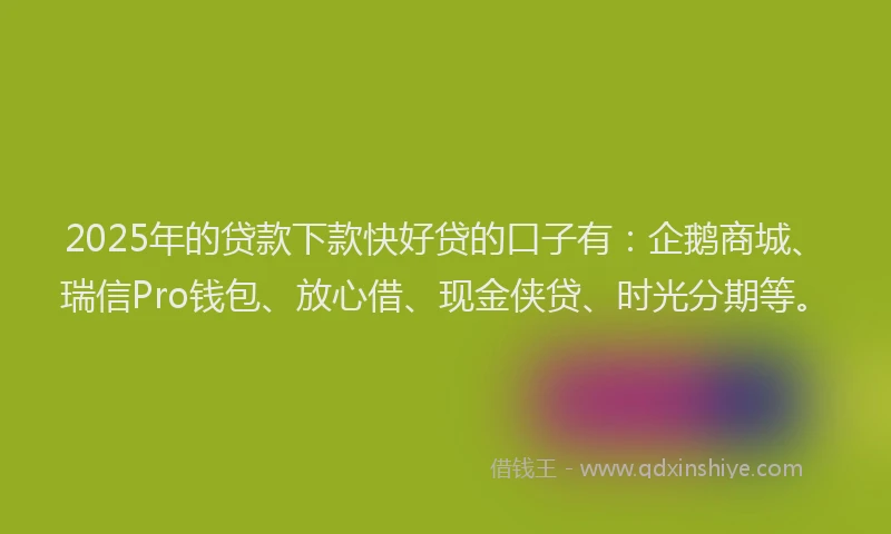 2025年的贷款下款快好贷的口子有:企鹅商城、瑞信Pro钱包、放心借、现金侠贷、时光分期等。