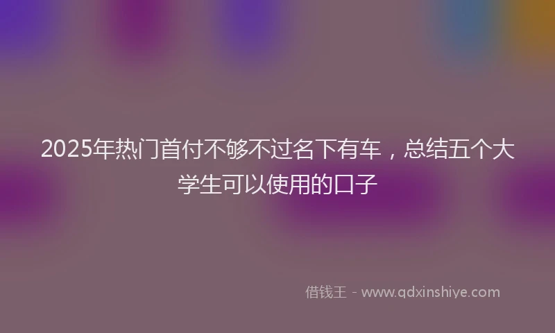 2025年热门首付不够不过名下有车，总结五个大学生可以使用的口子