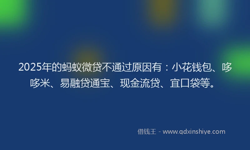 2025年的蚂蚁微贷不通过原因有：小花钱包、哆哆米、易融贷通宝、现金流贷、宜口袋等。