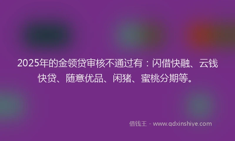 2025年的金领贷审核不通过有:闪借快融、云钱快贷、随意优品、闲猪、蜜桃分期等。