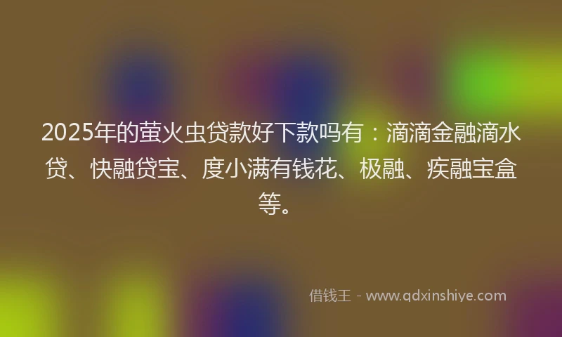 2025年的萤火虫贷款好下款吗有：滴滴金融滴水贷、快融贷宝、度小满有钱花、极融、疾融宝盒等。