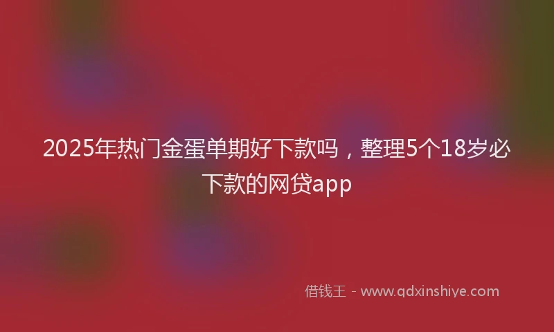 2025年热门金蛋单期好下款吗，整理5个18岁必下款的网贷app