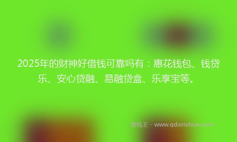 2025年的财神好借钱可靠吗有:惠花钱包、钱贷乐、安心贷融、易融贷盒、乐享宝等。