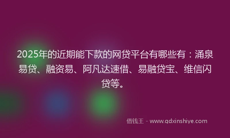 2025年的近期能下款的网贷平台有哪些有：涌泉易贷、融资易、阿凡达速借、易融贷宝、维信闪贷等。
