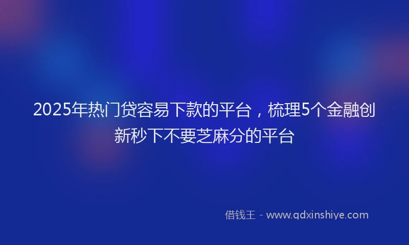 2025年热门贷容易下款的平台，梳理5个金融创新秒下不要芝麻分的平台