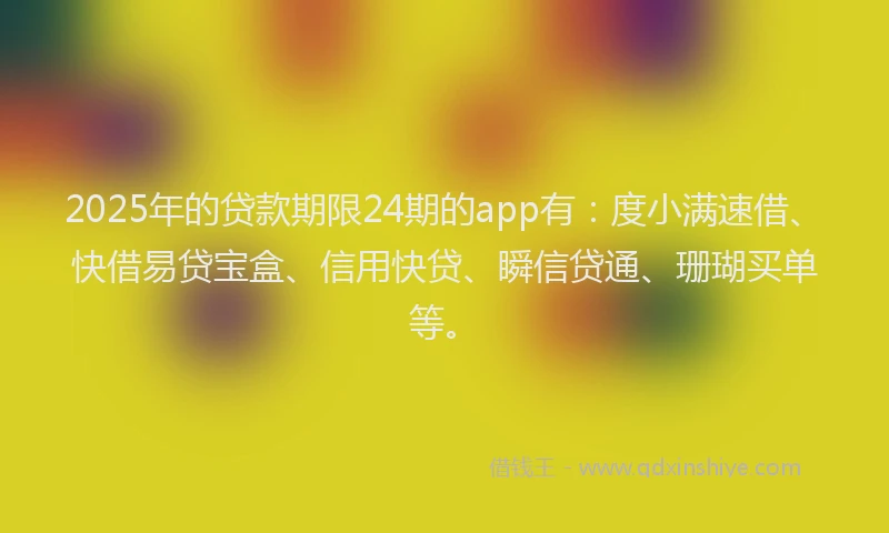 2025年的贷款期限24期的app有:度小满速借、快借易贷宝盒、信用快贷、瞬信贷通、珊瑚买单等。