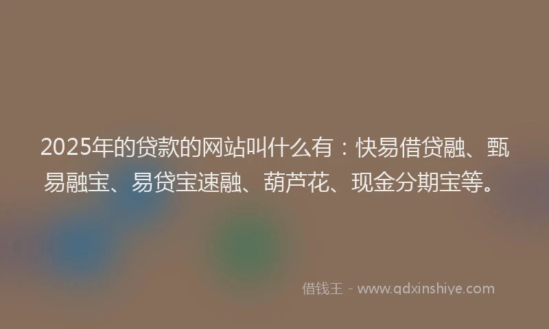 2025年的贷款的网站叫什么有:快易借贷融、甄易融宝、易贷宝速融、葫芦花、现金分期宝等。