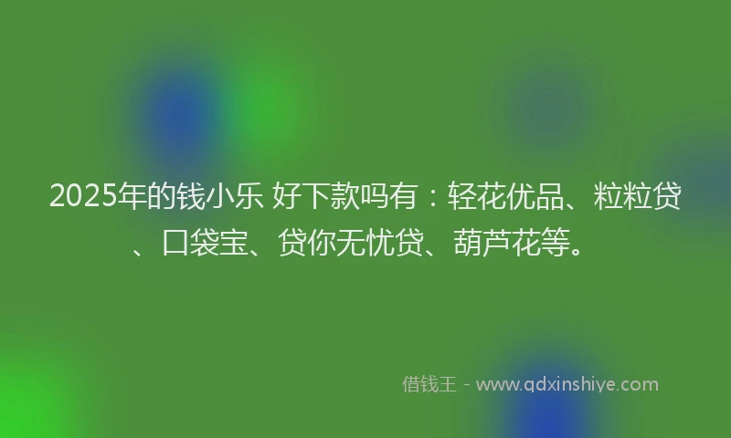2025年的钱小乐 好下款吗有：轻花优品、粒粒贷、口袋宝、贷你无忧贷、葫芦花等。