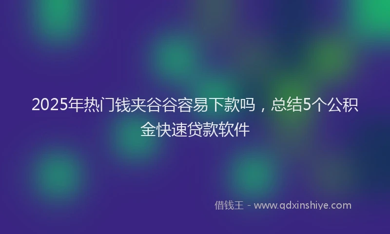 2025年热门钱夹谷谷容易下款吗，总结5个公积金快速贷款软件