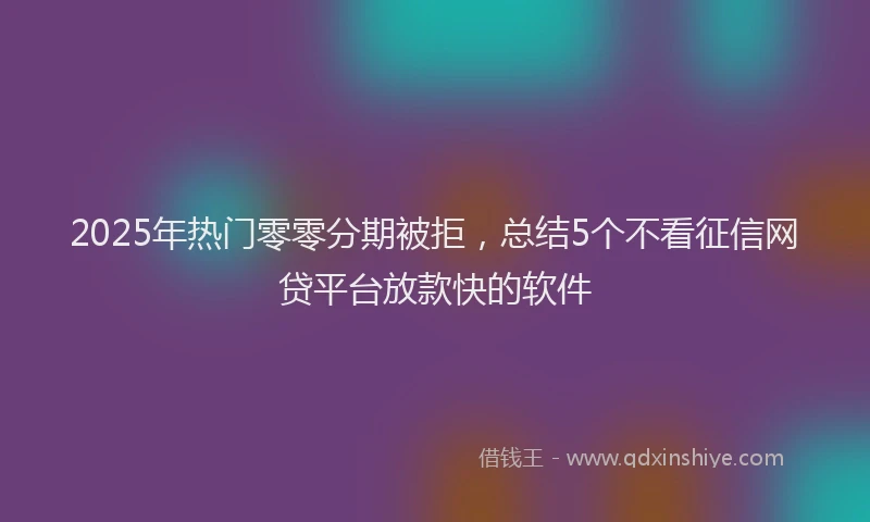 2025年热门零零分期被拒，总结5个不看征信网贷平台放款快的软件