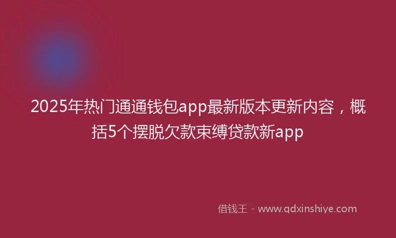 2025年热门通通钱包app最新版本更新内容，概括5个摆脱欠款束缚贷款新app