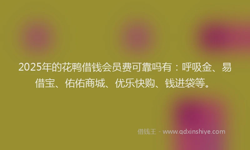 2025年的花鸭借钱会员费可靠吗有：呼吸金、易借宝、佑佑商城、优乐快购、钱进袋等。