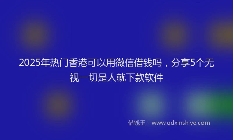 2025年热门香港可以用微信借钱吗，分享5个无视一切是人就下款软件