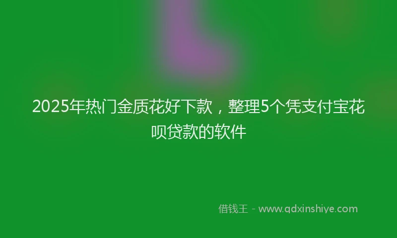 2025年热门金质花好下款,整理5个凭支付宝花呗贷款的软件