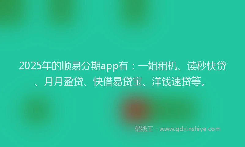 2025年的顺易分期app有：一姐租机、读秒快贷、月月盈贷、快借易贷宝、洋钱速贷等。