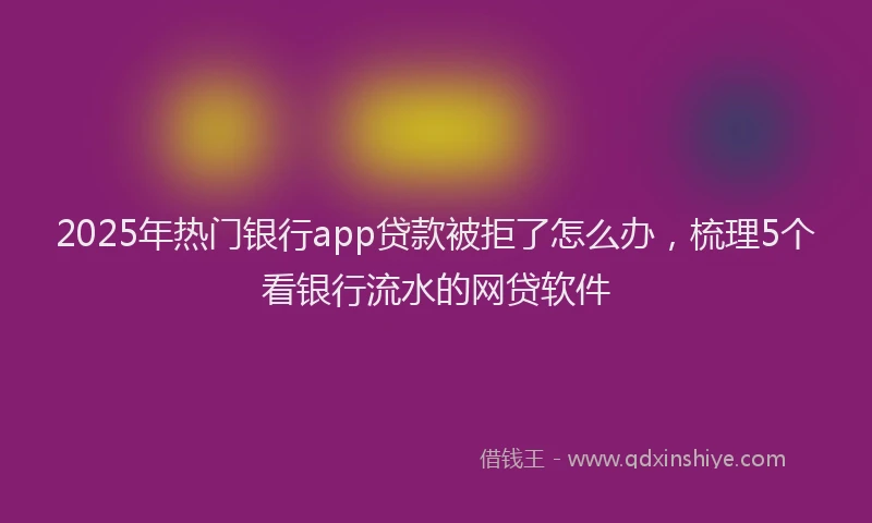 2025年热门银行app贷款被拒了怎么办，梳理5个看银行流水的网贷软件