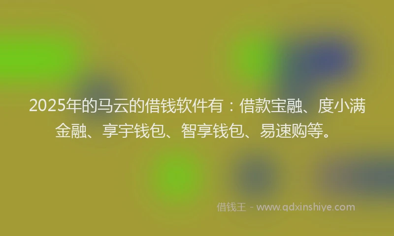 2025年的马云的借钱软件有:借款宝融、度小满金融、享宇钱包、智享钱包、易速购等。
