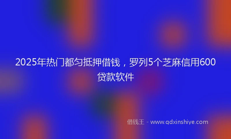 2025年热门都匀抵押借钱，罗列5个芝麻信用600贷款软件