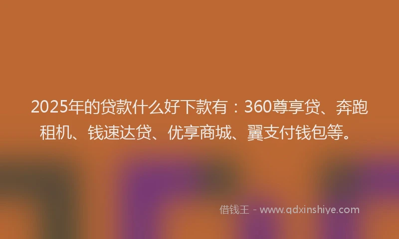 2025年的贷款什么好下款有:360尊享贷、奔跑租机、钱速达贷、优享商城、翼支付钱包等。