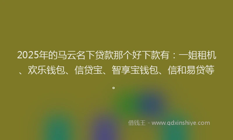 2025年的马云名下贷款那个好下款有:一姐租机、欢乐钱包、信贷宝、智享宝钱包、信和易贷等。