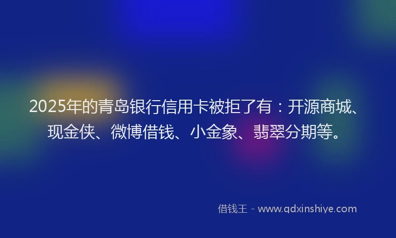 2025年的青岛银行信用卡被拒了有:开源商城、现金侠、微博借钱、小金象、翡翠分期等。