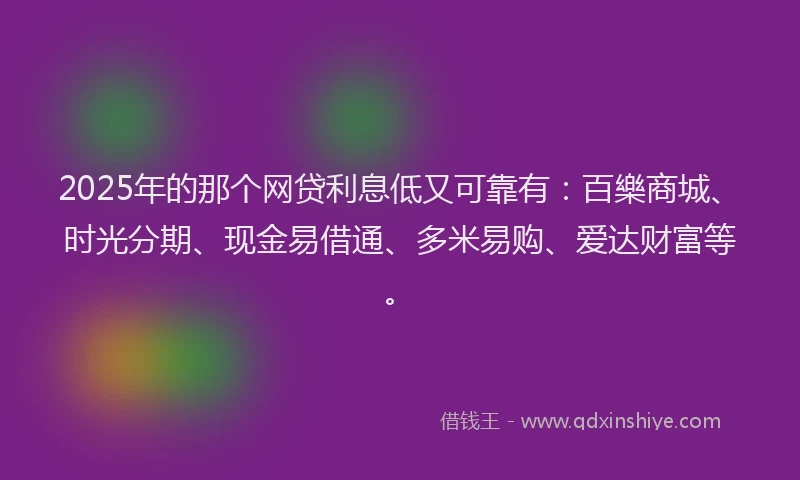 2025年的那个网贷利息低又可靠有：百樂商城、时光分期、现金易借通、多米易购、爱达财富等。