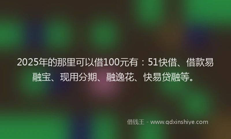 2025年的那里可以借100元有:51快借、借款易融宝、现用分期、融逸花、快易贷融等。