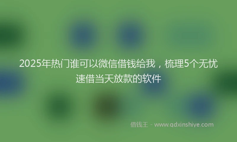 2025年热门谁可以微信借钱给我，梳理5个无忧速借当天放款的软件