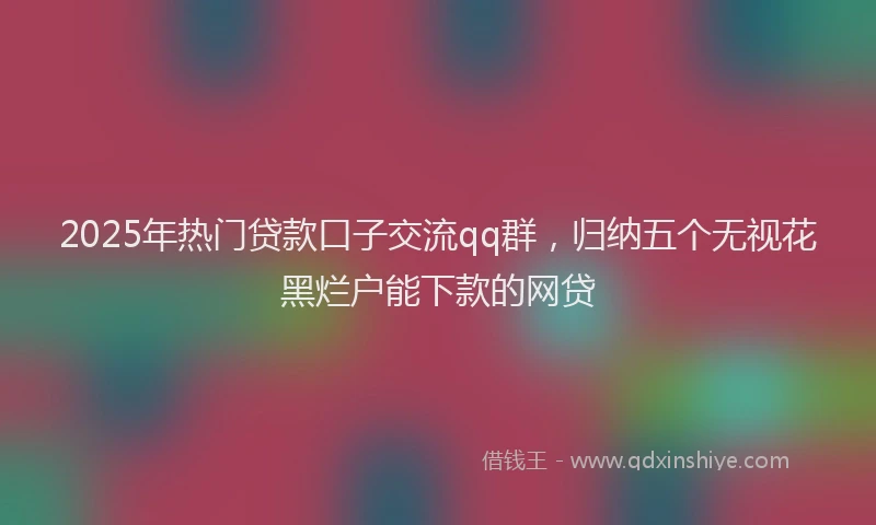 2025年热门贷款口子交流qq群,归纳五个无视花黑烂户能下款的网贷