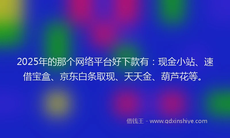 2025年的那个网络平台好下款有：现金小站、速借宝盒、京东白条取现、天天金、葫芦花等。