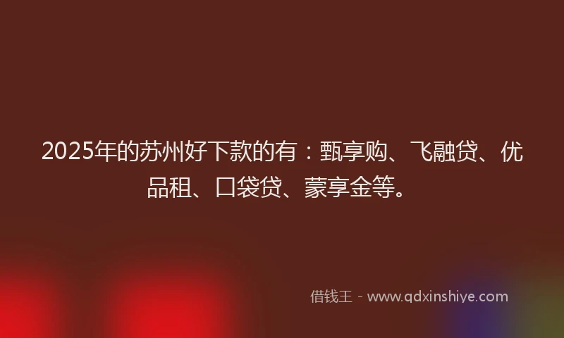2025年的苏州好下款的有：甄享购、飞融贷、优品租、口袋贷、蒙享金等。