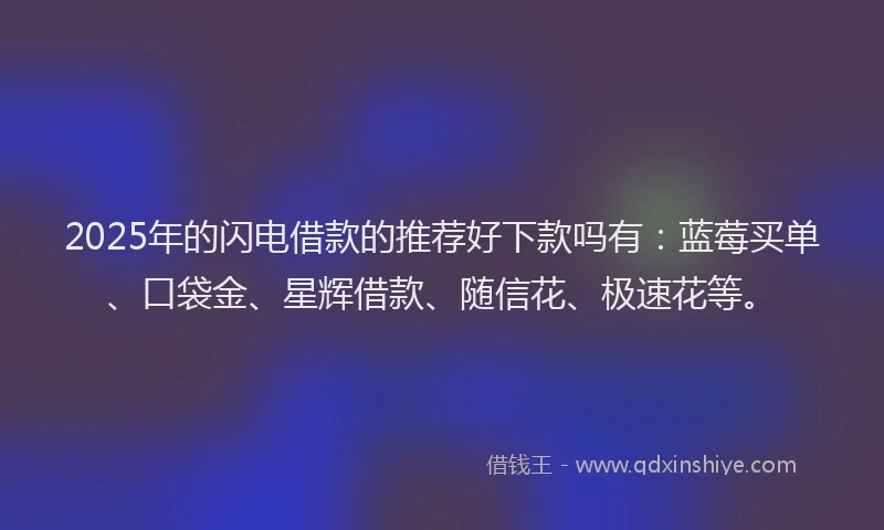 2025年的闪电借款的推荐好下款吗有：蓝莓买单、口袋金、星辉借款、随信花、极速花等。