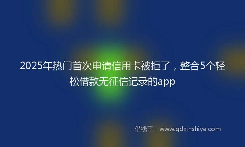 2025年热门首次申请信用卡被拒了，整合5个轻松借款无征信记录的app