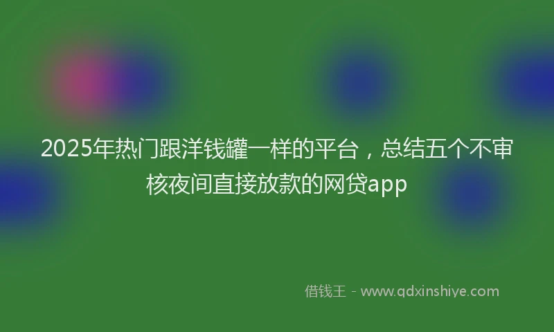 2025年热门跟洋钱罐一样的平台，总结五个不审核夜间直接放款的网贷app