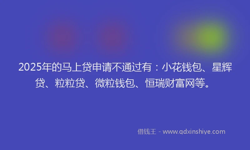 2025年的马上贷申请不通过有：小花钱包、星辉贷、粒粒贷、微粒钱包、恒瑞财富网等。