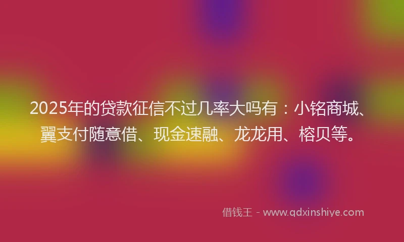 2025年的贷款征信不过几率大吗有:小铭商城、翼支付随意借、现金速融、龙龙用、榕贝等。