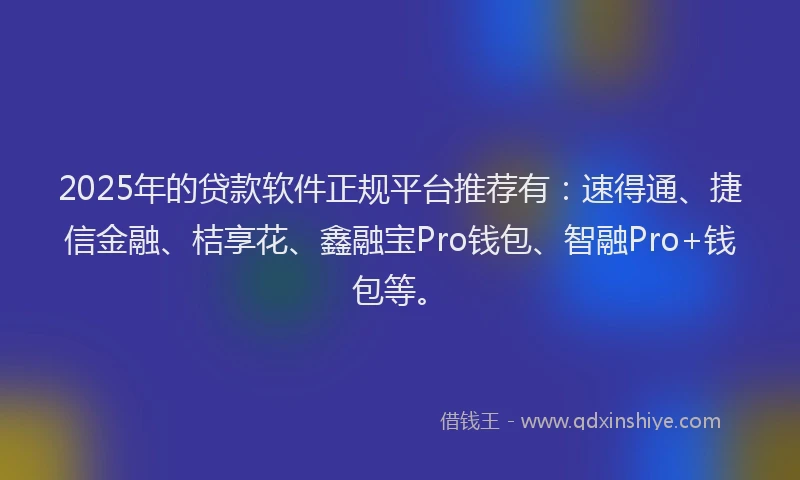 2025年的贷款软件正规平台推荐有:速得通、捷信金融、桔享花、鑫融宝Pro钱包、智融Pro+钱包等。