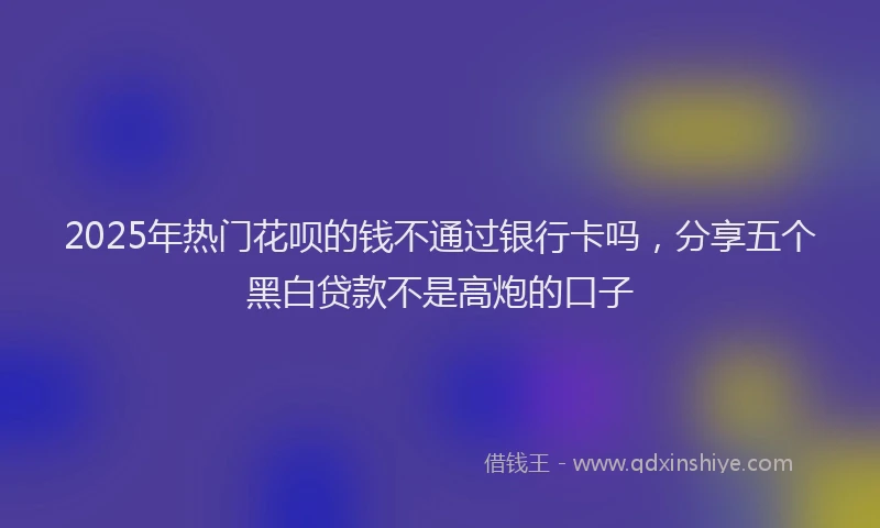 2025年热门花呗的钱不通过银行卡吗，分享五个黑白贷款不是高炮的口子