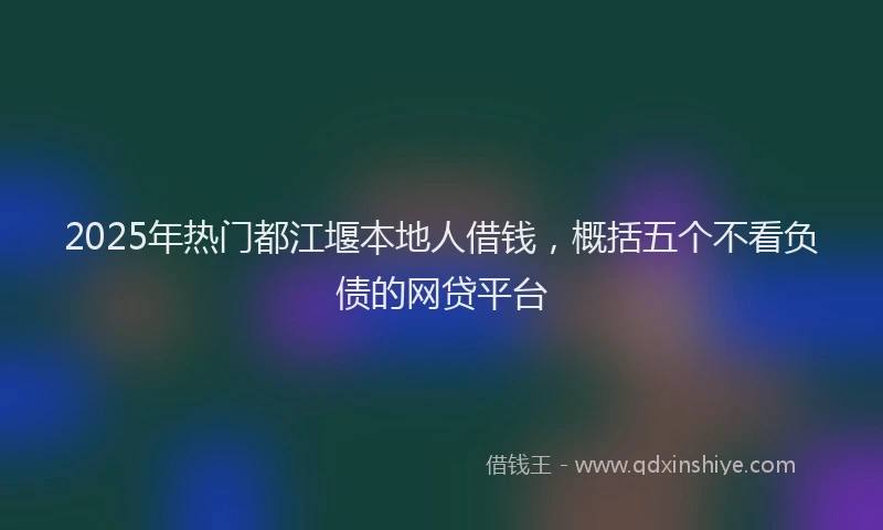 2025年热门都江堰本地人借钱,概括五个不看负债的网贷平台