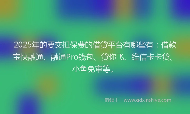 2025年的要交担保费的借贷平台有哪些有：借款宝快融通、融通Pro钱包、贷你飞、维信卡卡贷、小鱼免审等。